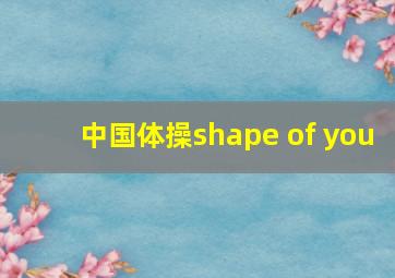 中国体操shape of you